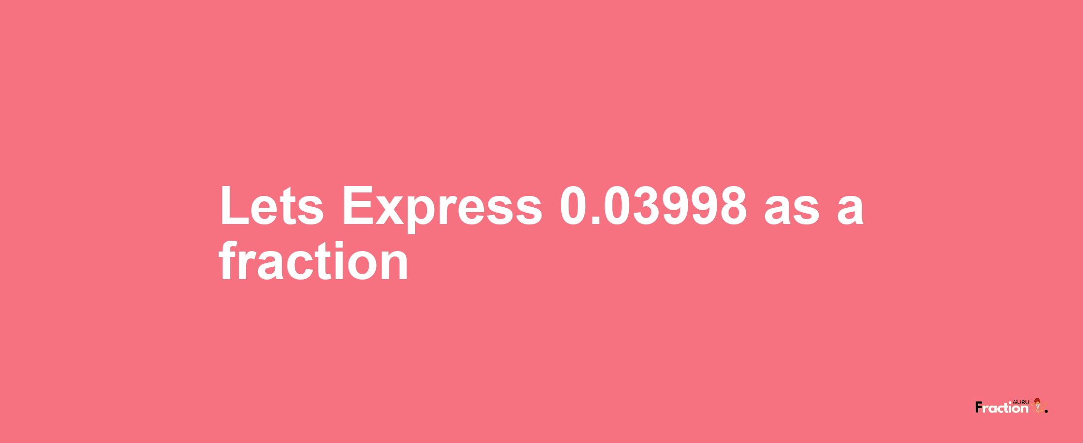 Lets Express 0.03998 as afraction